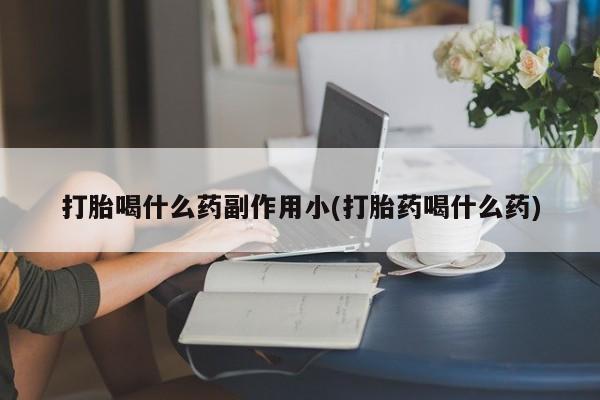 药流药怎么购买打胎喝什么药副作用小(打胎药喝什么药)