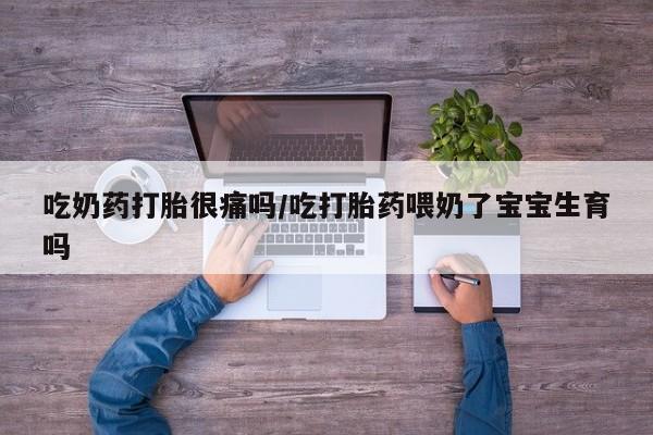 药流药怎么购买吃奶药打胎很痛吗/吃打胎药喂奶了宝宝生育吗
