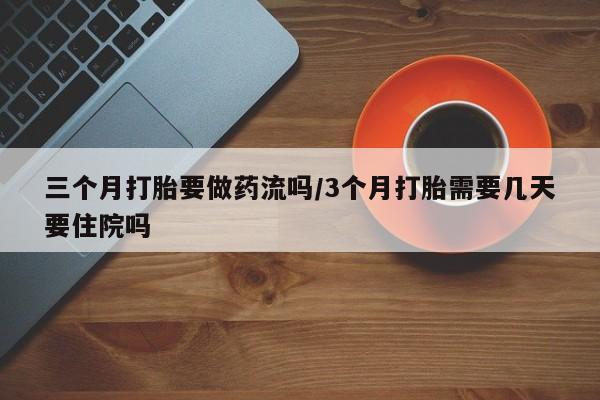 药流药怎么购买三个月打胎要做药流吗/3个月打胎需要几天要住院吗