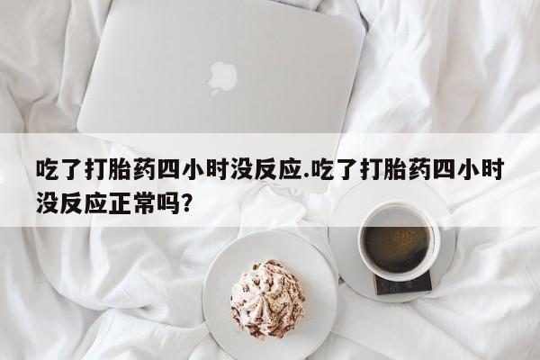 药流药怎么购买吃了打胎药四小时没反应.吃了打胎药四小时没反应正常吗？