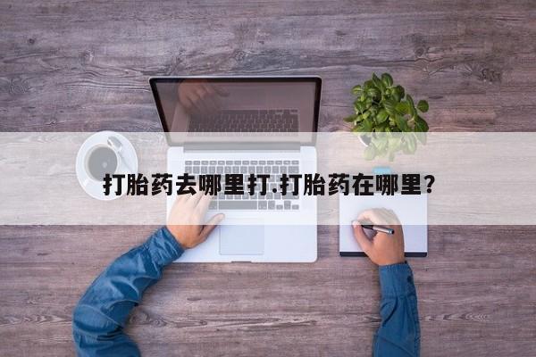 药流药怎么购买打胎药去哪里打.打胎药在哪里？