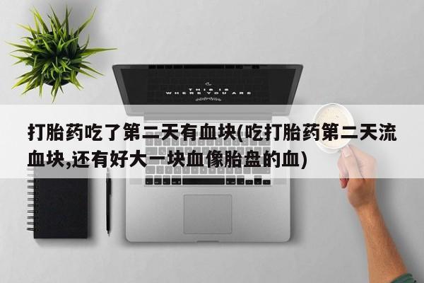 药流药怎么购买打胎药吃了第二天有血块(吃打胎药第二天流血块,还有好大一块血像胎盘的血)