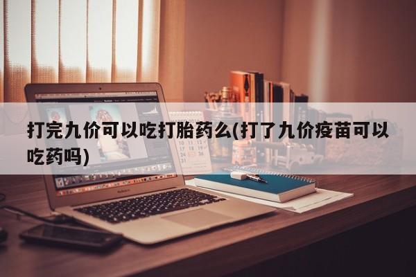 药流药怎么购买打完九价可以吃打胎药么(打了九价疫苗可以吃药吗)