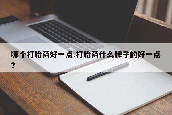 药流药怎么购买哪个打胎药好一点.打胎药什么牌子的好一点？