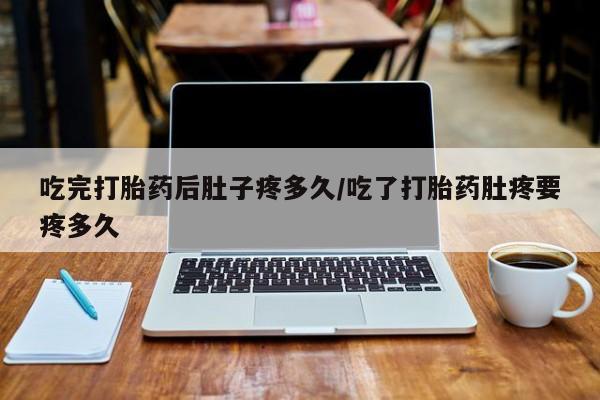 药流药怎么购买吃完打胎药后肚子疼多久/吃了打胎药肚疼要疼多久