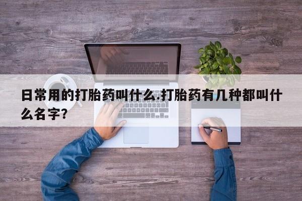 药流药怎么购买日常用的打胎药叫什么.打胎药有几种都叫什么名字？
