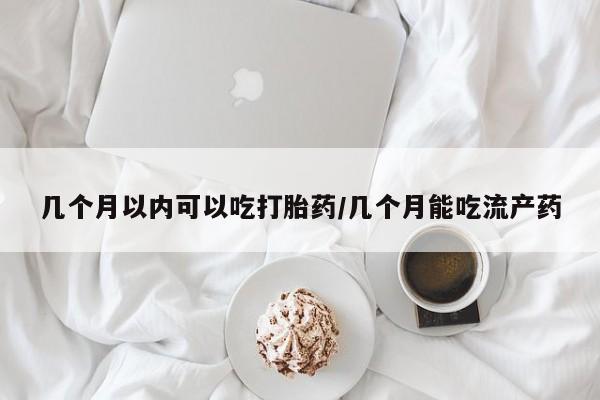 药流药怎么购买几个月以内可以吃打胎药/几个月能吃流产药