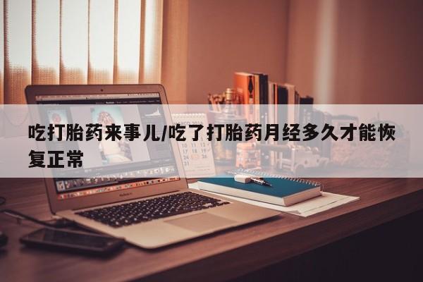 药流药怎么购买吃打胎药来事儿/吃了打胎药月经多久才能恢复正常