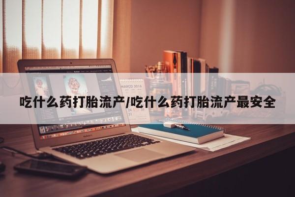 药流药怎么购买吃什么药打胎流产/吃什么药打胎流产最安全