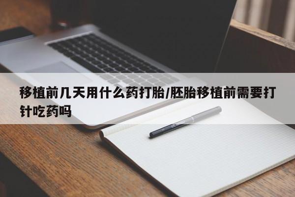 药流药怎么购买移植前几天用什么药打胎/胚胎移植前需要打针吃药吗