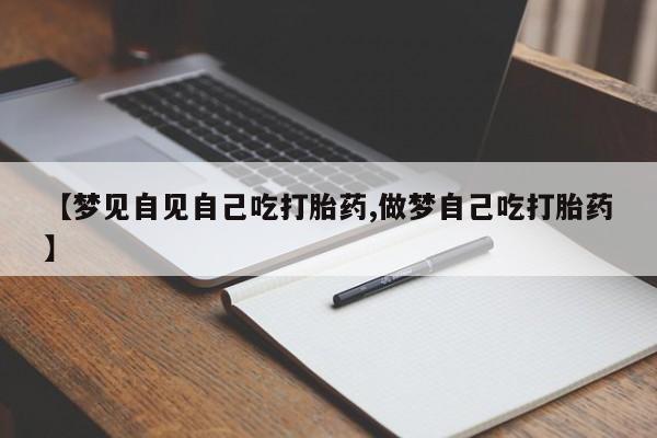 药流药怎么购买【梦见自见自己吃打胎药,做梦自己吃打胎药】