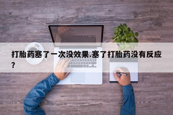 药流药怎么购买打胎药塞了一次没效果.塞了打胎药没有反应？