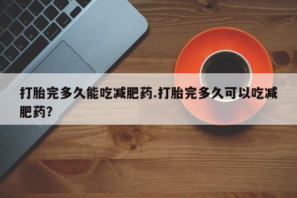 药流药怎么购买打胎完多久能吃减肥药.打胎完多久可以吃减肥药？