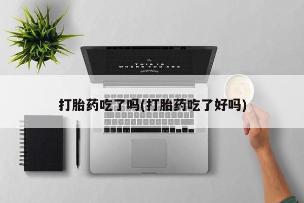 药流药怎么购买打胎药吃了吗(打胎药吃了好吗)