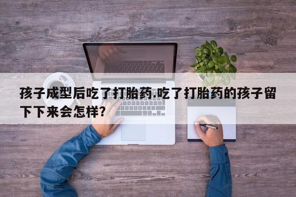 药流药怎么购买孩子成型后吃了打胎药.吃了打胎药的孩子留下下来会怎样？