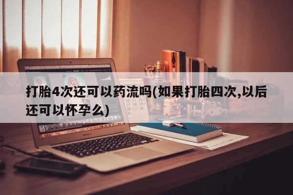 药流药怎么购买打胎4次还可以药流吗(如果打胎四次,以后还可以怀孕么)