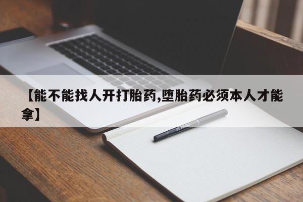 药流药怎么购买【能不能找人开打胎药,堕胎药必须本人才能拿】