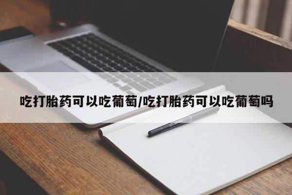 药流药怎么购买吃打胎药可以吃葡萄/吃打胎药可以吃葡萄吗
