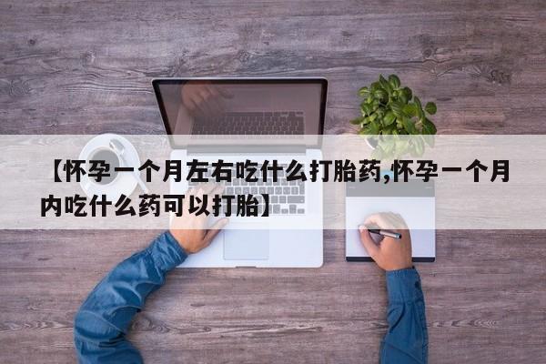 药流药怎么购买【怀孕一个月左右吃什么打胎药,怀孕一个月内吃什么药可以打胎】