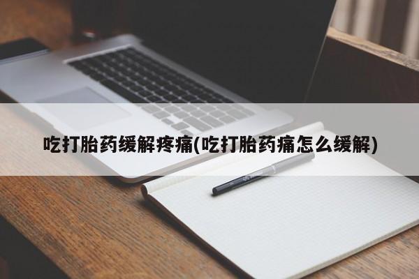 药流药怎么购买吃打胎药缓解疼痛(吃打胎药痛怎么缓解)