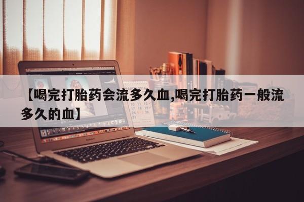 药流药怎么购买【喝完打胎药会流多久血,喝完打胎药一般流多久的血】