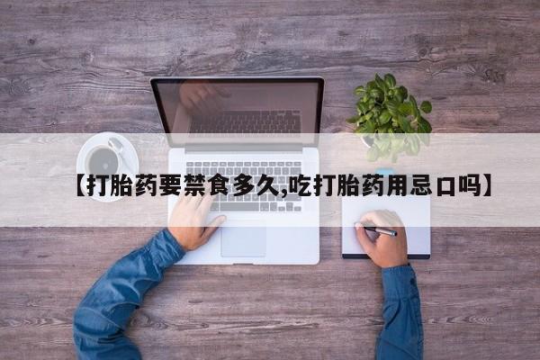 药流药怎么购买【打胎药要禁食多久,吃打胎药用忌口吗】
