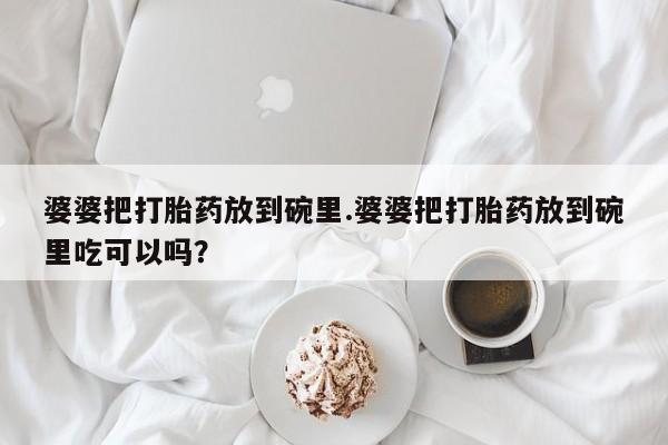 药流药怎么购买婆婆把打胎药放到碗里.婆婆把打胎药放到碗里吃可以吗？