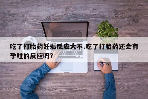 药流药怎么购买吃了打胎药妊娠反应大不.吃了打胎药还会有孕吐的反应吗？