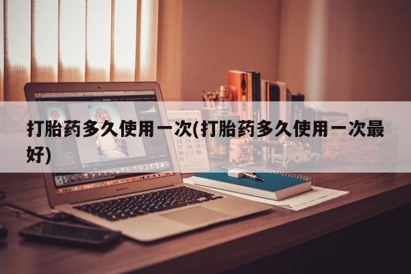 药流药怎么购买打胎药多久使用一次(打胎药多久使用一次最好)