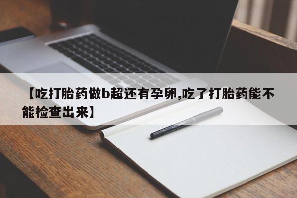 药流药怎么购买【吃打胎药做b超还有孕卵,吃了打胎药能不能检查出来】