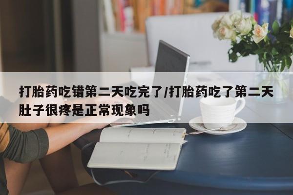 药流药怎么购买打胎药吃错第二天吃完了/打胎药吃了第二天肚子很疼是正常现象吗