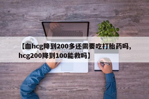 药流药怎么购买【血hcg降到200多还需要吃打胎药吗,hcg200降到100能救吗】