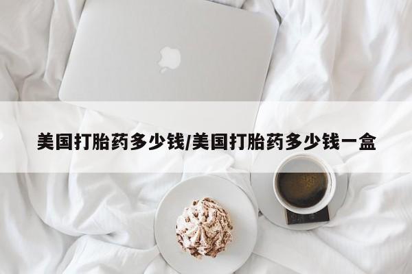 药流药怎么购买美国打胎药多少钱/美国打胎药多少钱一盒