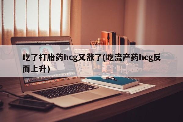 药流药怎么购买吃了打胎药hcg又涨了(吃流产药hcg反而上升)