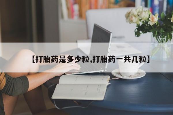 药流药怎么购买【打胎药是多少粒,打胎药一共几粒】