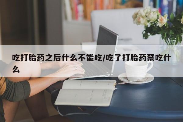 药流药怎么购买吃打胎药之后什么不能吃/吃了打胎药禁吃什么