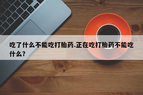 药流药怎么购买吃了什么不能吃打胎药.正在吃打胎药不能吃什么？