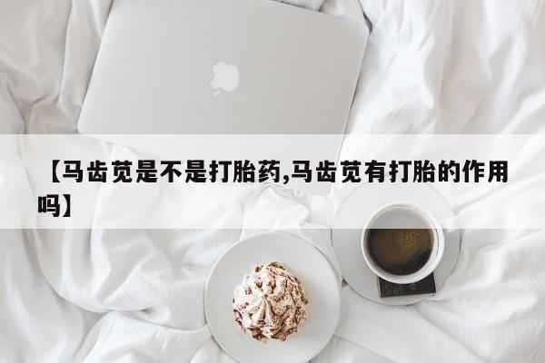 药流药怎么购买【马齿苋是不是打胎药,马齿苋有打胎的作用吗】