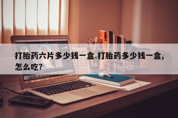 药流药怎么购买打胎药六片多少钱一盒.打胎药多少钱一盒,怎么吃?
