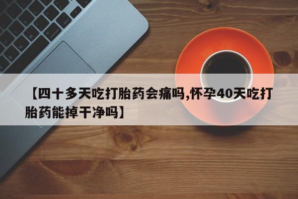 药流药怎么购买【四十多天吃打胎药会痛吗,怀孕40天吃打胎药能掉干净吗】