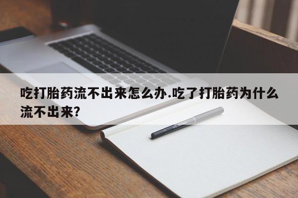 药流药怎么购买吃打胎药流不出来怎么办.吃了打胎药为什么流不出来？