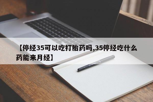 药流药怎么购买【停经35可以吃打胎药吗,35停经吃什么药能来月经】