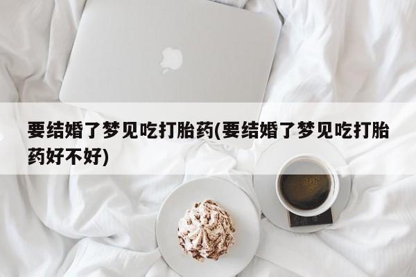 药流药怎么购买要结婚了梦见吃打胎药(要结婚了梦见吃打胎药好不好)