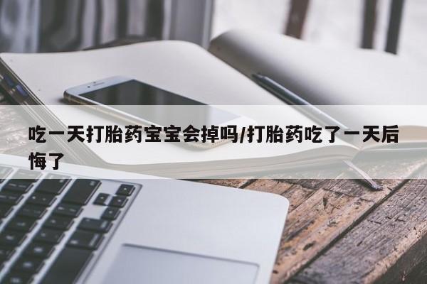 药流药怎么购买吃一天打胎药宝宝会掉吗/打胎药吃了一天后悔了