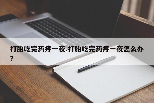 药流药怎么购买打胎吃完药疼一夜.打胎吃完药疼一夜怎么办？