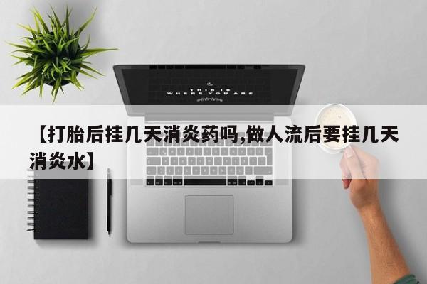 药流药怎么购买【打胎后挂几天消炎药吗,做人流后要挂几天消炎水】