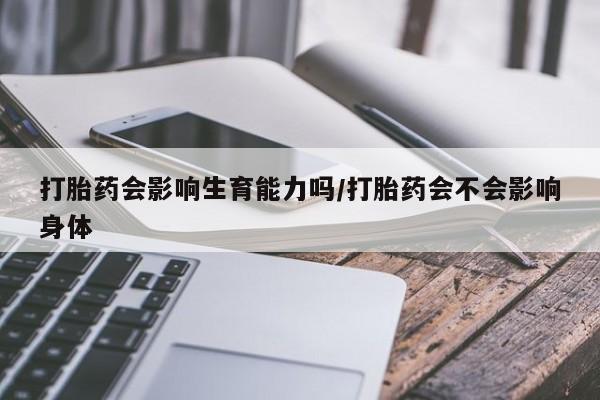 药流药怎么购买打胎药会影响生育能力吗/打胎药会不会影响身体