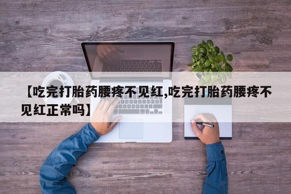 药流药怎么购买【吃完打胎药腰疼不见红,吃完打胎药腰疼不见红正常吗】
