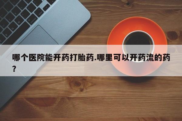 药流药怎么购买哪个医院能开药打胎药.哪里可以开药流的药？