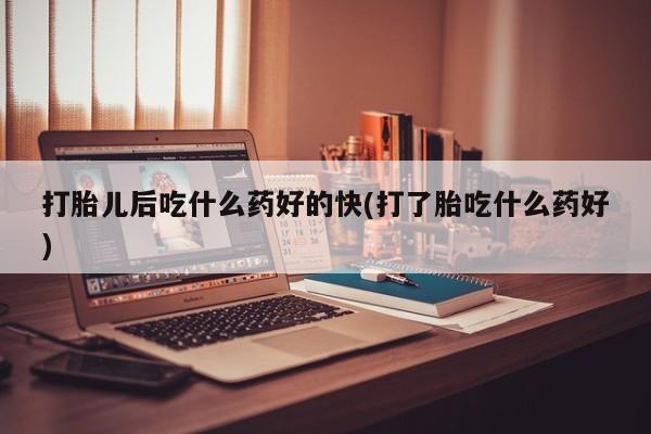 药流药怎么购买打胎儿后吃什么药好的快(打了胎吃什么药好)